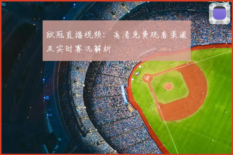 欧冠直播视频：高清免费观看渠道及实时赛况解析