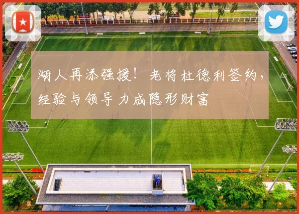 湖人再添强援！老将杜德利签约，经验与领导力成隐形财富