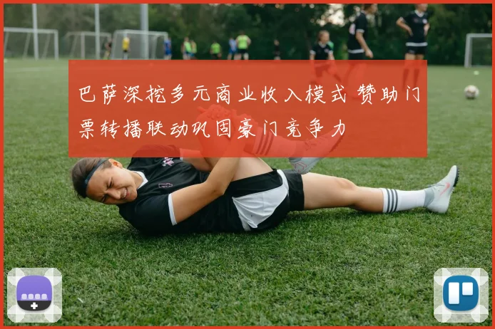 巴萨深挖多元商业收入模式 赞助门票转播联动巩固豪门竞争力