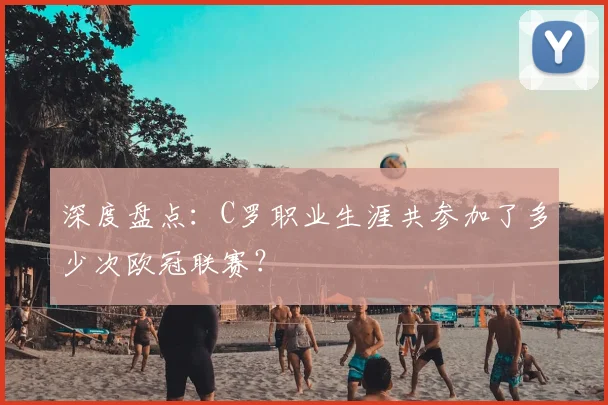 深度盘点:C罗职业生涯共参加了多少次欧冠联赛?