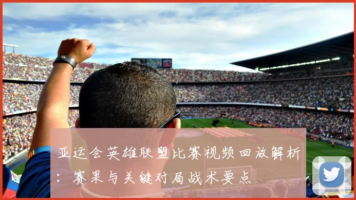 亚运会英雄联盟比赛视频回放解析:赛果与关键对局战术要点