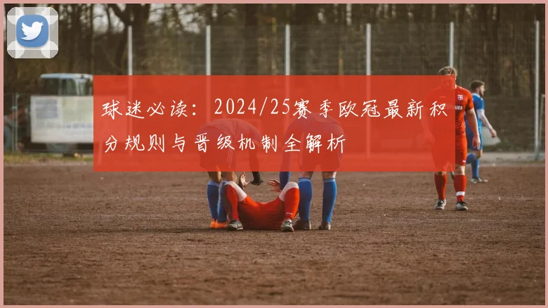 球迷必读:2024/25赛季欧冠最新积分规则与晋级机制全解析