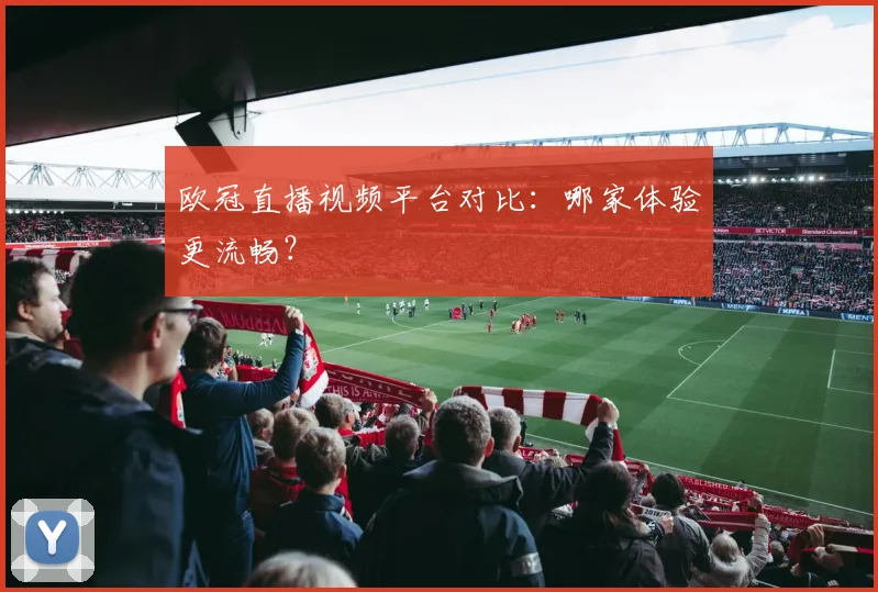 欧冠直播视频平台对比：哪家体验更流畅？