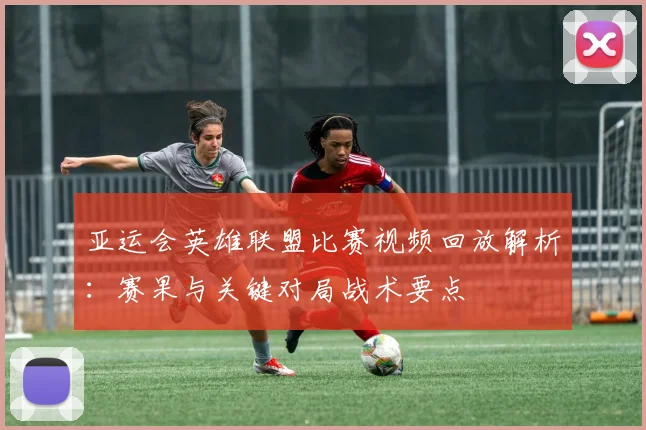 亚运会英雄联盟比赛视频回放解析:赛果与关键对局战术要点