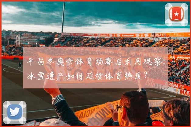 平昌冬奥会体育场赛后利用观察：冰雪遗产如何延续体育热度？