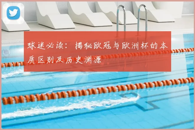 球迷必读：揭秘欧冠与欧洲杯的本质区别及历史渊源