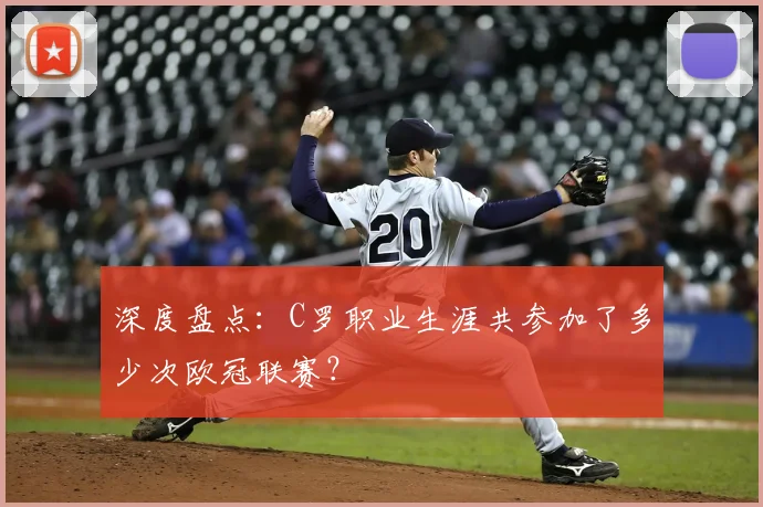 深度盘点:C罗职业生涯共参加了多少次欧冠联赛?