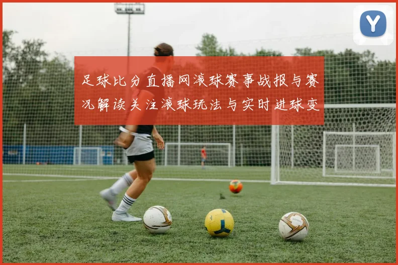 足球比分直播网滚球赛事战报与赛况解读关注滚球玩法与实时进球变化