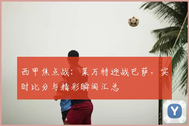 西甲焦点战:莱万特迎战巴萨,实时比分与精彩瞬间汇总