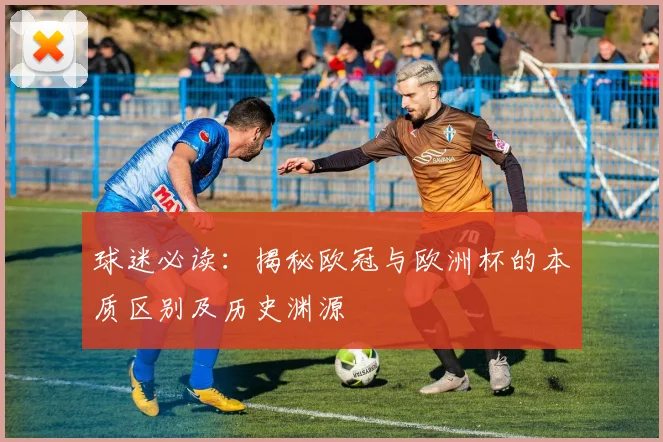 球迷必读：揭秘欧冠与欧洲杯的本质区别及历史渊源