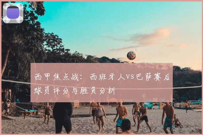 西甲焦点战:西班牙人vs巴萨赛后球员评分与胜负分析