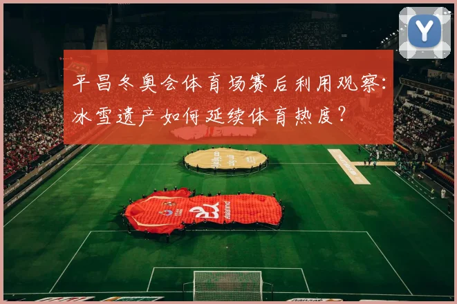 平昌冬奥会体育场赛后利用观察：冰雪遗产如何延续体育热度？
