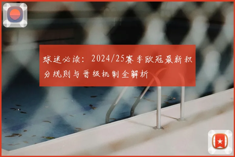 球迷必读:2024/25赛季欧冠最新积分规则与晋级机制全解析