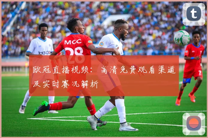 欧冠直播视频：高清免费观看渠道及实时赛况解析