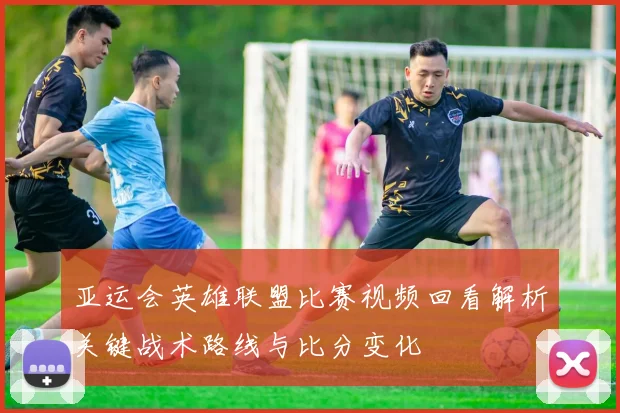 亚运会英雄联盟比赛视频回看解析关键战术路线与比分变化