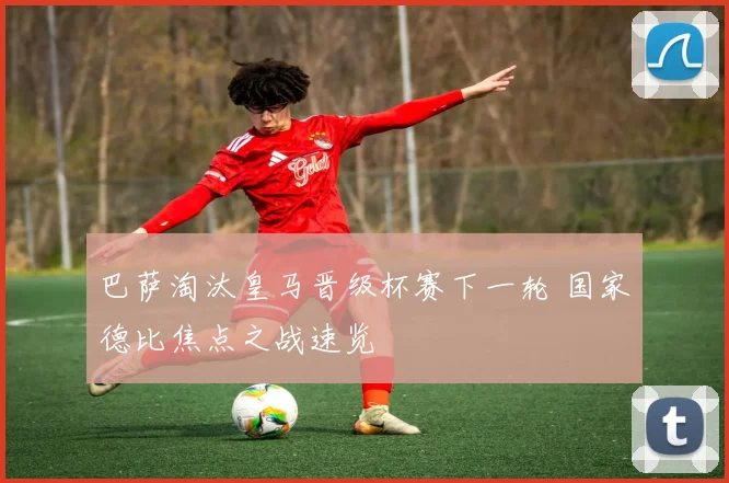 巴萨淘汰皇马晋级杯赛下一轮 国家德比焦点之战速览