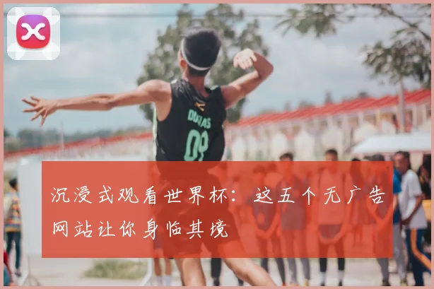 沉浸式观看世界杯：这五个无广告网站让你身临其境