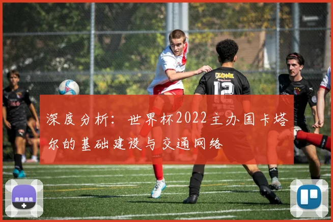 深度分析：世界杯2022主办国卡塔尔的基础建设与交通网络