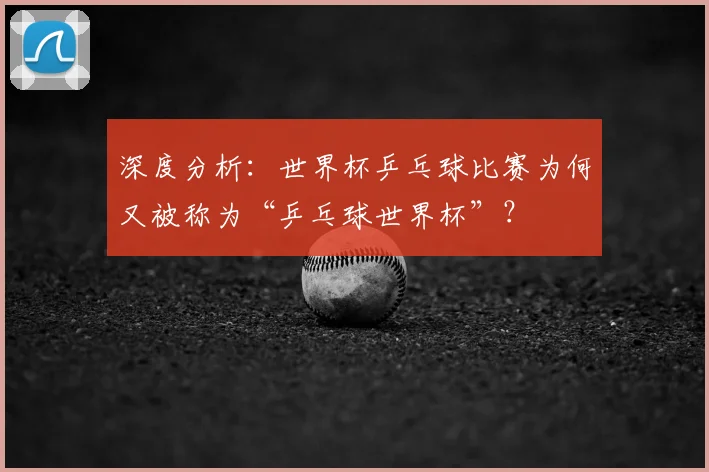 深度分析：世界杯乒乓球比赛为何又被称为“乒乓球世界杯”？
