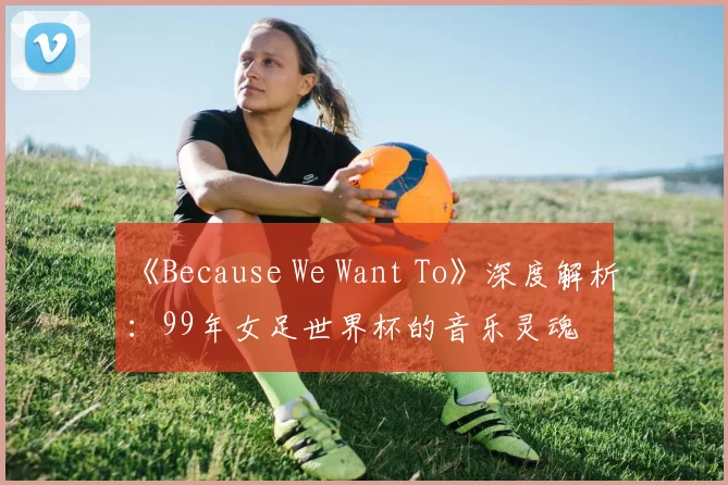 《Because We Want To》深度解析：99年女足世界杯的音乐灵魂