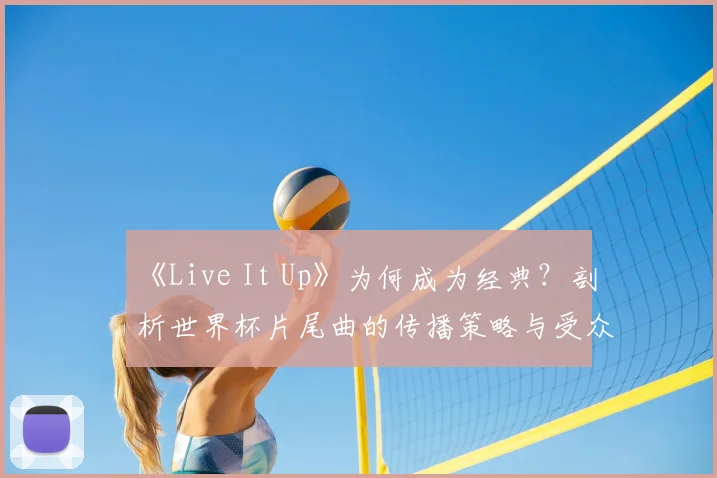 《Live It Up》为何成为经典?剖析世界杯片尾曲的传播策略与受众共鸣