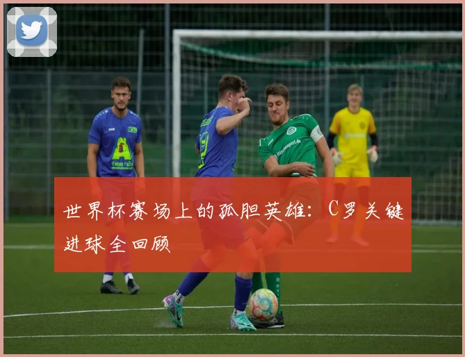 世界杯赛场上的孤胆英雄:C罗关键进球全回顾