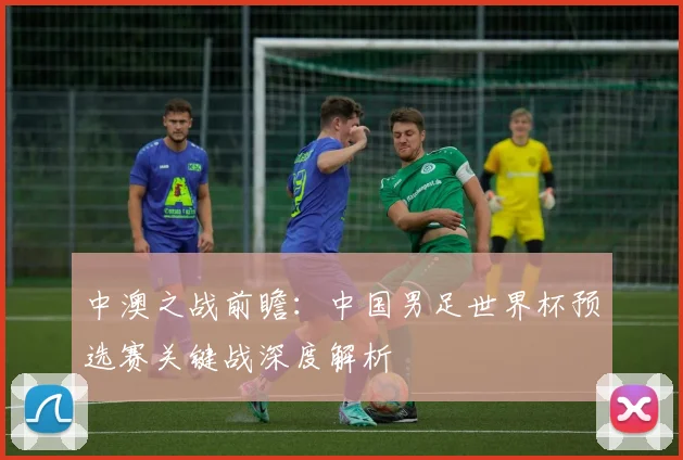 中澳之战前瞻：中国男足世界杯预选赛关键战深度解析