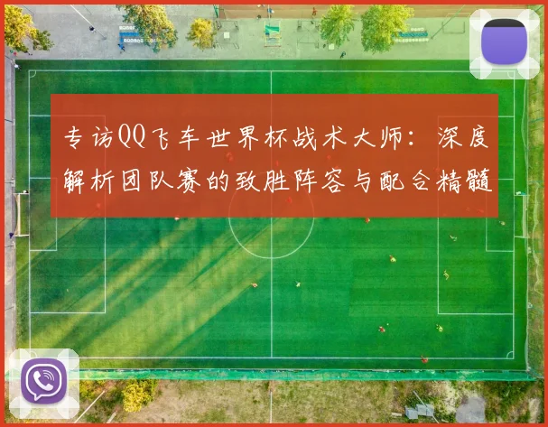 专访QQ飞车世界杯战术大师:深度解析团队赛的致胜阵容与配合精髓