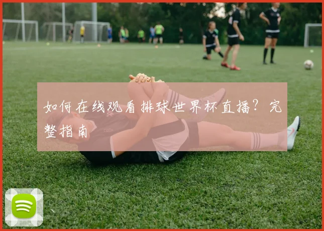 如何在线观看排球世界杯直播？完整指南
