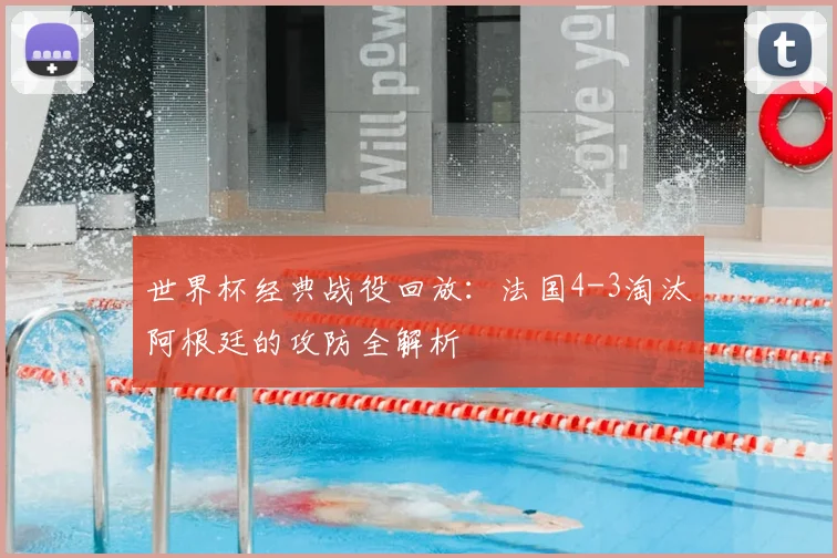 世界杯经典战役回放：法国4-3淘汰阿根廷的攻防全解析