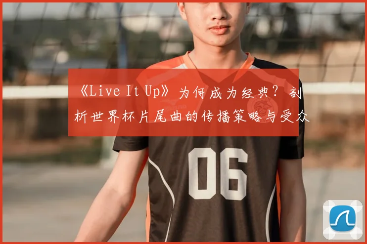 《Live It Up》为何成为经典?剖析世界杯片尾曲的传播策略与受众共鸣