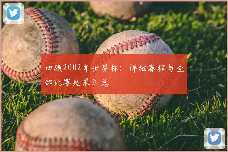 回顾2002年世界杯：详细赛程与全部比赛结果汇总
