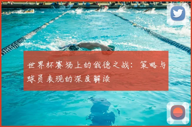 世界杯赛场上的俄德之战:策略与球员表现的深度解读