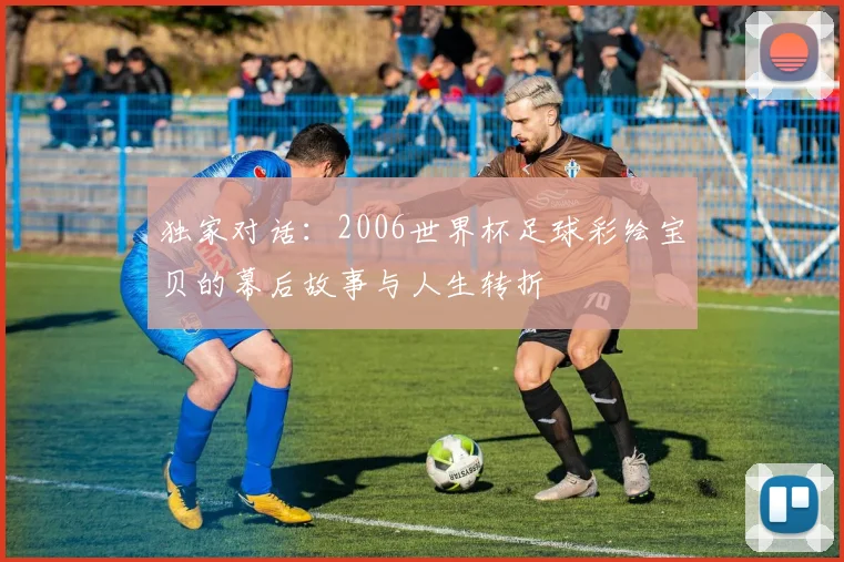 独家对话：2006世界杯足球彩绘宝贝的幕后故事与人生转折