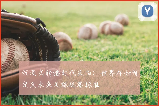 沉浸式转播时代来临:世界杯如何定义未来足球观赛标准
