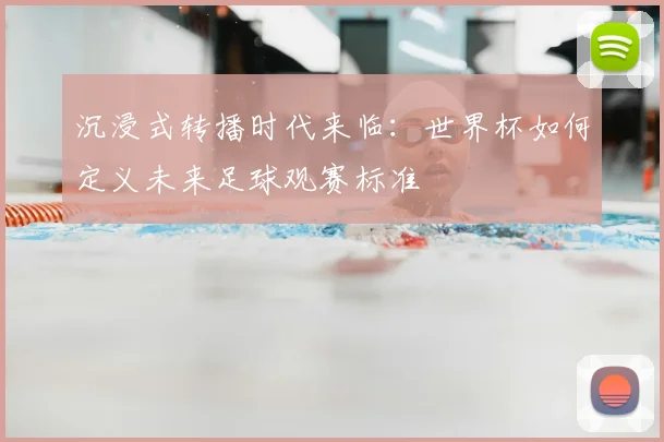 沉浸式转播时代来临:世界杯如何定义未来足球观赛标准