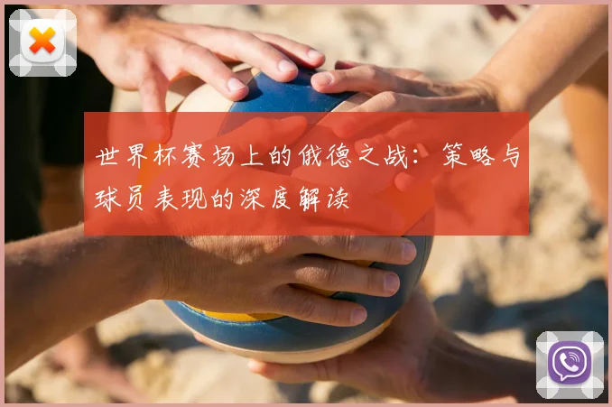 世界杯赛场上的俄德之战:策略与球员表现的深度解读