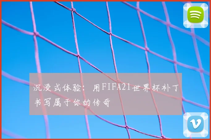 沉浸式体验：用FIFA21世界杯补丁书写属于你的传奇