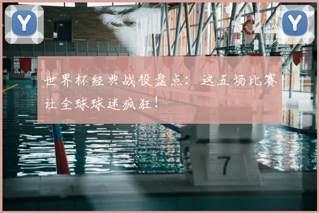 世界杯经典战役盘点:这五场比赛让全球球迷疯狂!