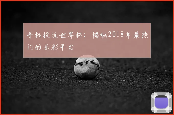 手机投注世界杯：揭秘2018年最热门的竞彩平台