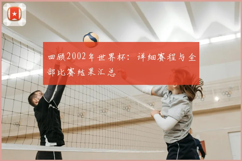 回顾2002年世界杯：详细赛程与全部比赛结果汇总