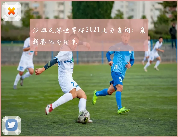 沙滩足球世界杯2021比分查询:最新赛况与结果