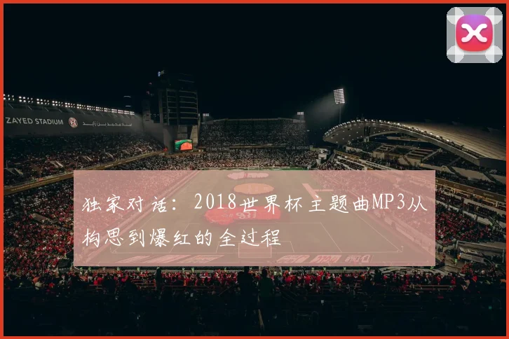 独家对话:2018世界杯主题曲MP3从构思到爆红的全过程