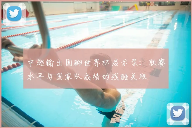 中超输出国脚世界杯启示录:联赛水平与国家队成绩的残酷关联