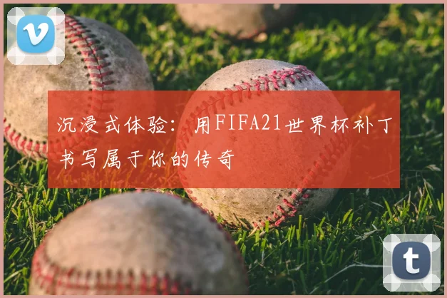 沉浸式体验：用FIFA21世界杯补丁书写属于你的传奇