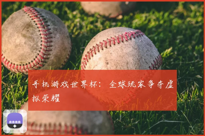 手机游戏世界杯:全球玩家争夺虚拟荣耀