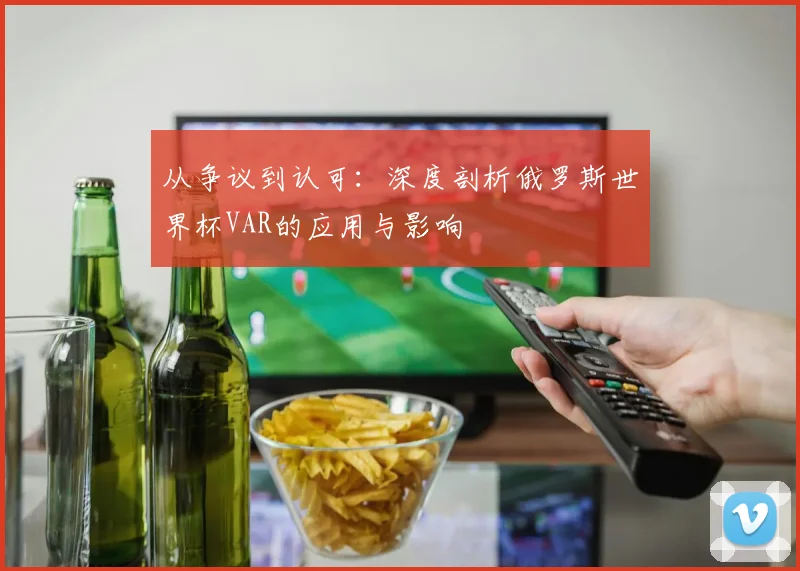从争议到认可：深度剖析俄罗斯世界杯VAR的应用与影响