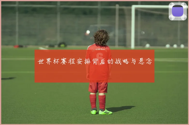 世界杯赛程安排背后的战略与悬念